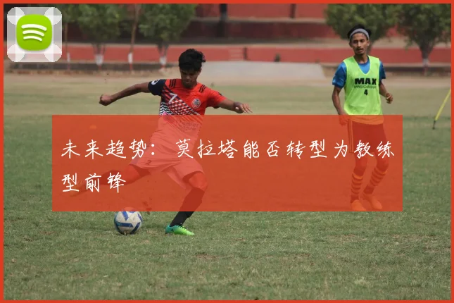 未来趋势：莫拉塔能否转型为教练型前锋
