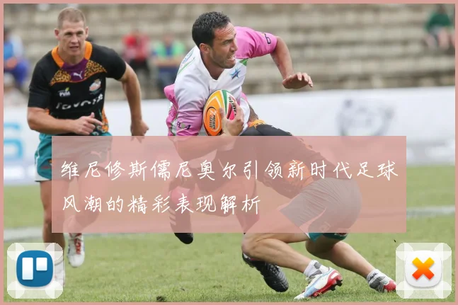 维尼修斯儒尼奥尔引领新时代足球风潮的精彩表现解析