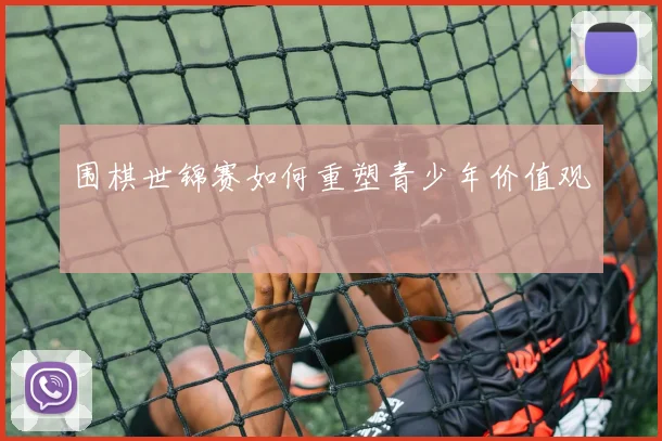 围棋世锦赛如何重塑青少年价值观