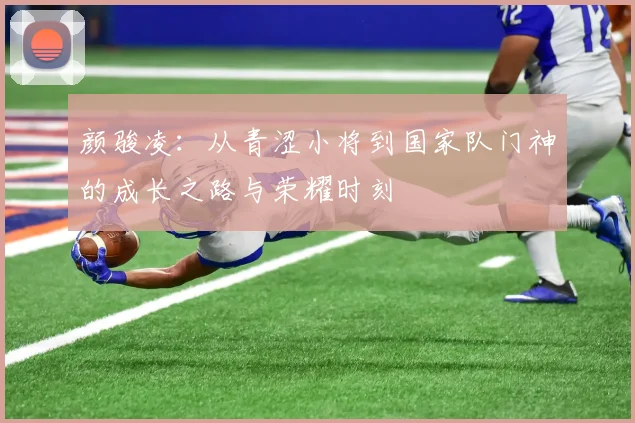 颜骏凌：从青涩小将到国家队门神的成长之路与荣耀时刻