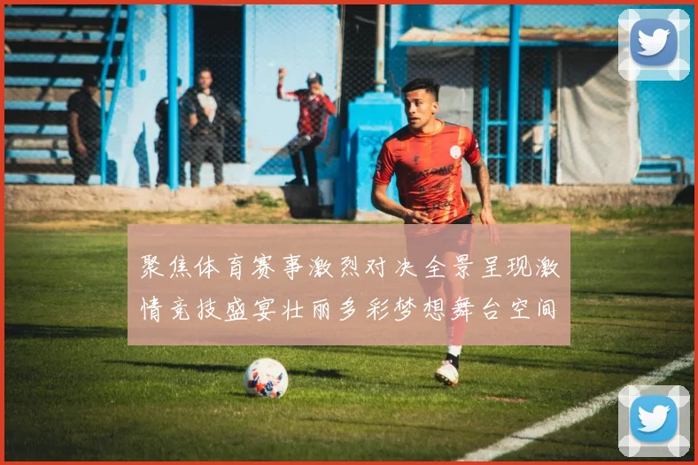 聚焦体育赛事激烈对决全景呈现激情竞技盛宴壮丽多彩梦想舞台空间