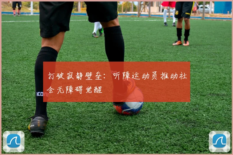 打破寂静壁垒：听障运动员推动社会无障碍觉醒