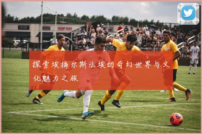 探索埃梅尔斯法埃的奇幻世界与文化魅力之旅