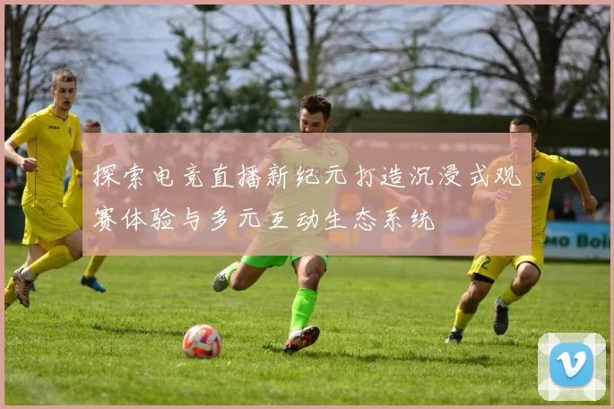 探索电竞直播新纪元打造沉浸式观赛体验与多元互动生态系统