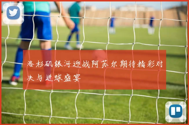 洛杉矶银河迎战阿苏尔期待精彩对决与进球盛宴