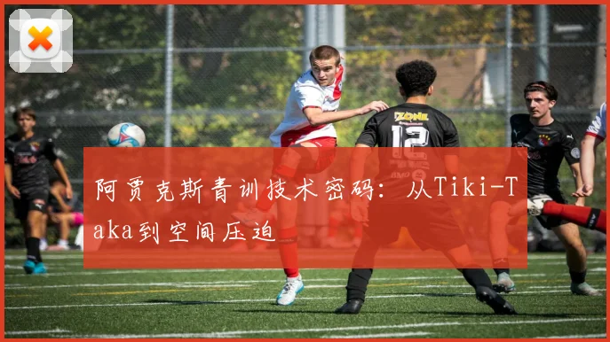 阿贾克斯青训技术密码：从Tiki-Taka到空间压迫