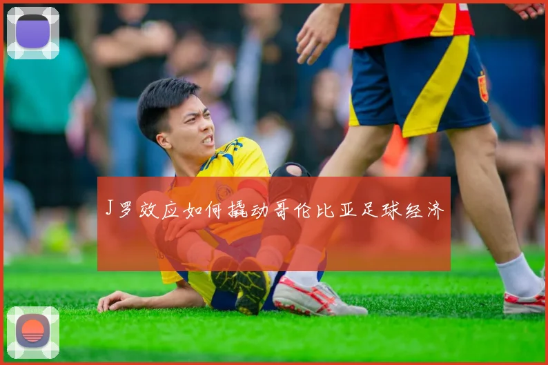 J罗效应如何撬动哥伦比亚足球经济