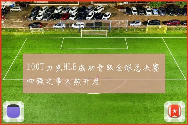100T力克HLE成功晋级全球总决赛 四强之争火热开启