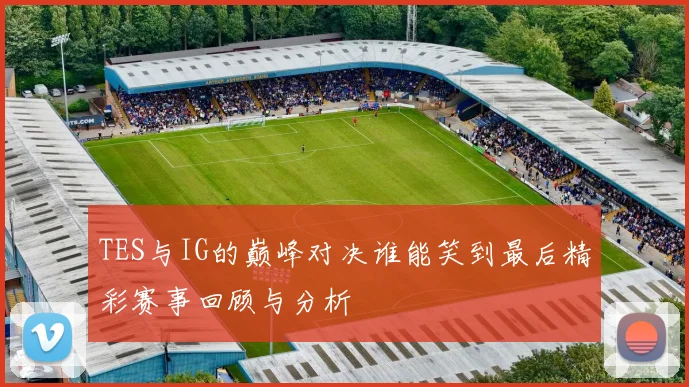 TES与IG的巅峰对决谁能笑到最后精彩赛事回顾与分析