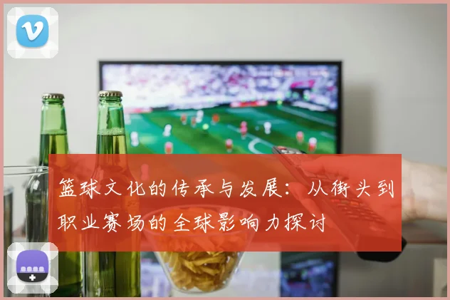 篮球文化的传承与发展：从街头到职业赛场的全球影响力探讨