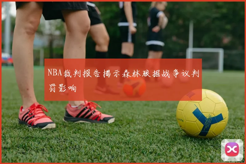 NBA裁判报告揭示森林狼掘战争议判罚影响