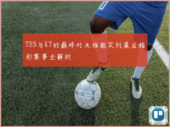 TES与KT的巅峰对决谁能笑到最后精彩赛事全解析