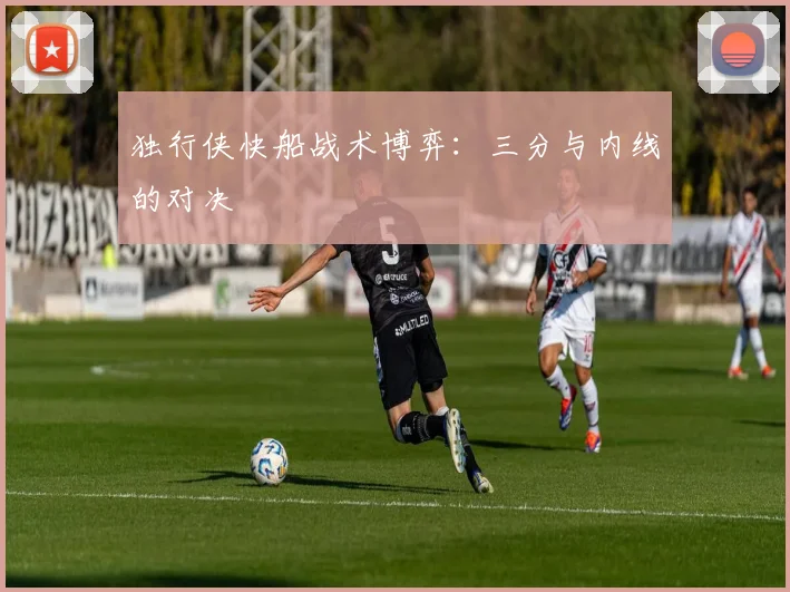 独行侠快船战术博弈：三分与内线的对决