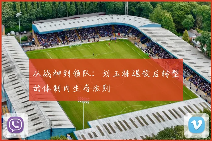 从战神到领队：刘玉栋退役后转型的体制内生存法则