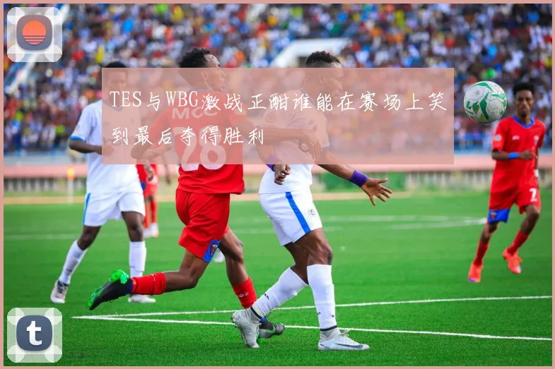 TES与WBG激战正酣谁能在赛场上笑到最后夺得胜利