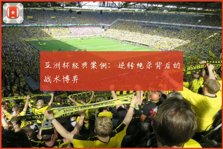 亚洲杯经典案例：逆转绝杀背后的战术博弈