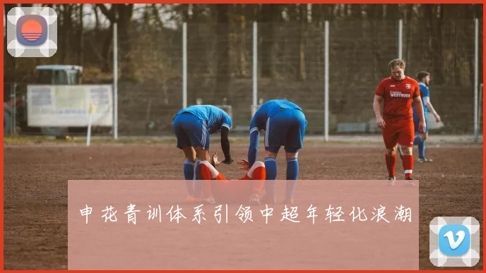 申花青训体系引领中超年轻化浪潮