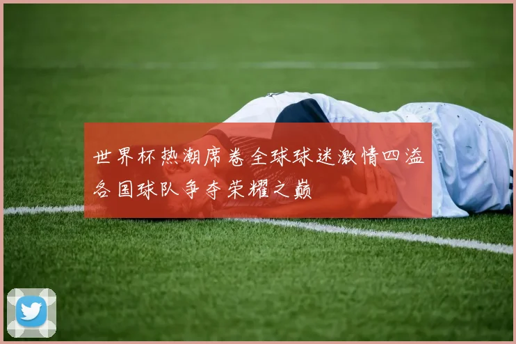 世界杯热潮席卷全球球迷激情四溢各国球队争夺荣耀之巅