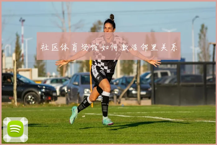 社区体育场馆如何激活邻里关系