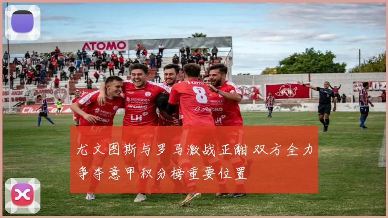 尤文图斯与罗马激战正酣 双方全力争夺意甲积分榜重要位置