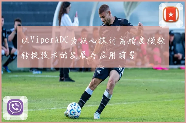 以ViperADC为核心探讨高精度模数转换技术的发展与应用前景