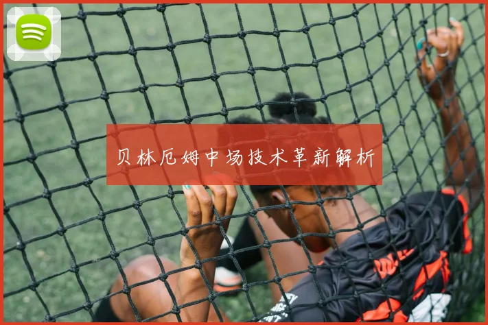 贝林厄姆中场技术革新解析